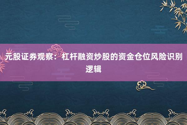 元股证券观察：杠杆融资炒股的资金仓位风险识别逻辑