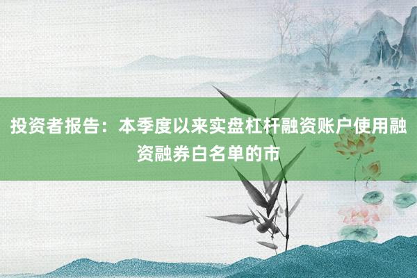 投资者报告:本季度以来实盘杠杆融资账户使用融资融券白名单的市