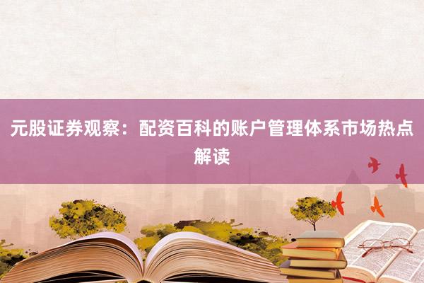 元股证券观察：配资百科的账户管理体系市场热点解读