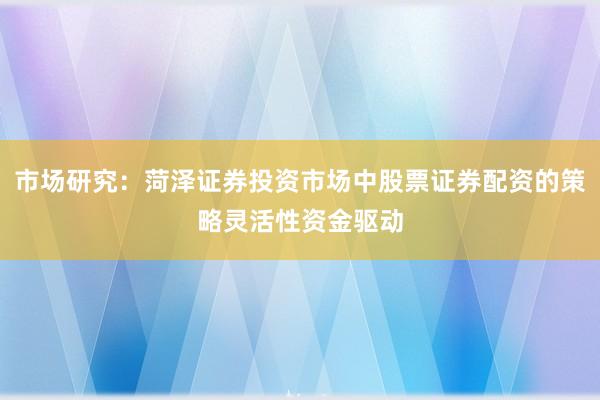 市场研究：菏泽证券投资市场中股票证券配资的策略灵活性资金驱动