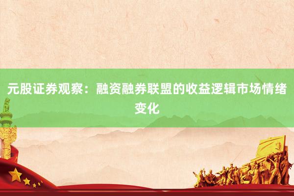 元股证券观察：融资融券联盟的收益逻辑市场情绪变化