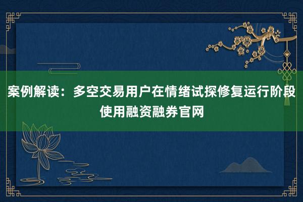 案例解读：多空交易用户在情绪试探修复运行阶段使用融资融券官网