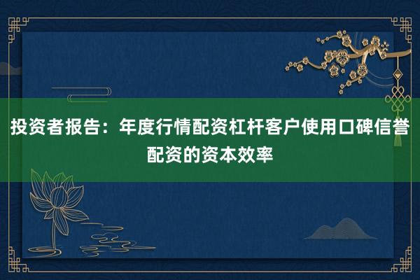 投资者报告：年度行情配资杠杆客户使用口碑信誉配资的资本效率