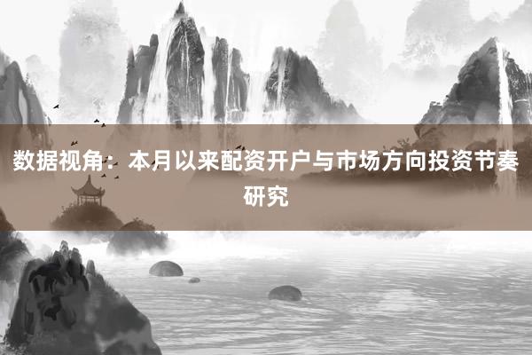 数据视角：本月以来配资开户与市场方向投资节奏研究