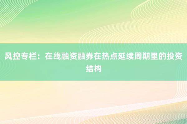 风控专栏：在线融资融券在热点延续周期里的投资结构