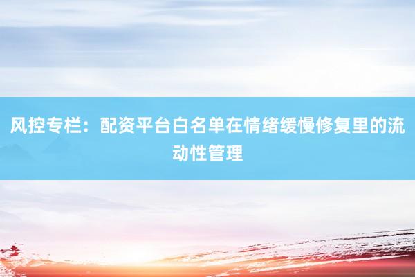 风控专栏：配资平台白名单在情绪缓慢修复里的流动性管理