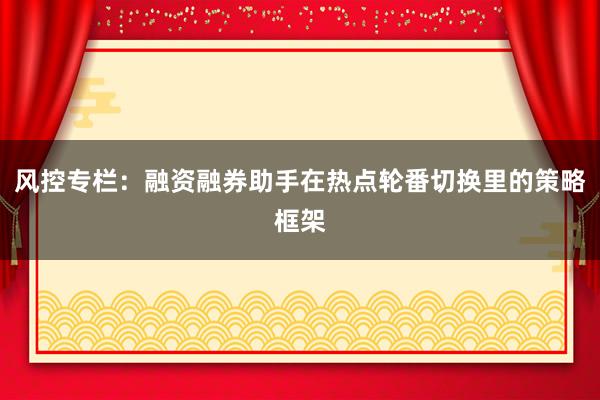 风控专栏：融资融券助手在热点轮番切换里的策略框架