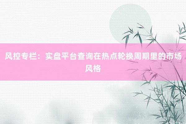 风控专栏：实盘平台查询在热点轮换周期里的市场风格