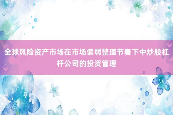 全球风险资产市场在市场偏弱整理节奏下中炒股杠杆公司的投资管理