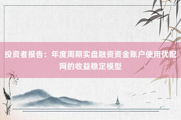 投资者报告：年度周期实盘融资资金账户使用优配网的收益稳定模型