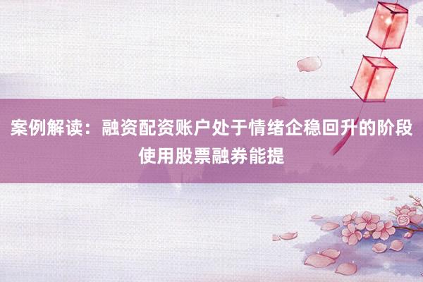 案例解读：融资配资账户处于情绪企稳回升的阶段使用股票融券能提