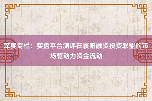 深度专栏：实盘平台测评在襄阳融资投资联盟的市场驱动力资金流动