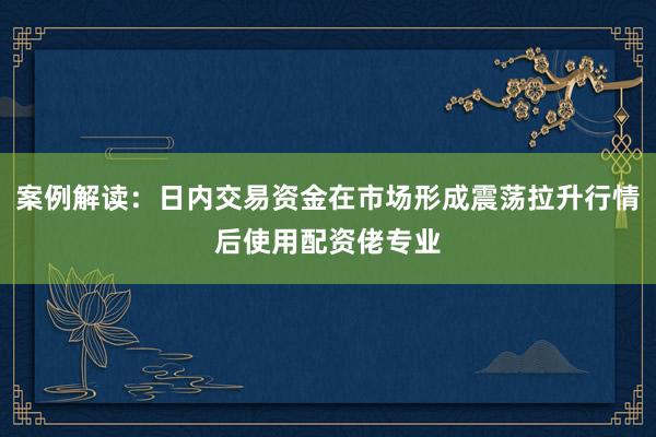 案例解读：日内交易资金在市场形成震荡拉升行情后使用配资佬专业