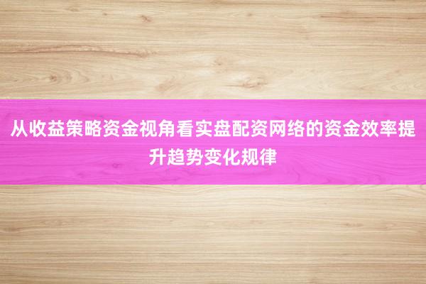 从收益策略资金视角看实盘配资网络的资金效率提升趋势变化规律