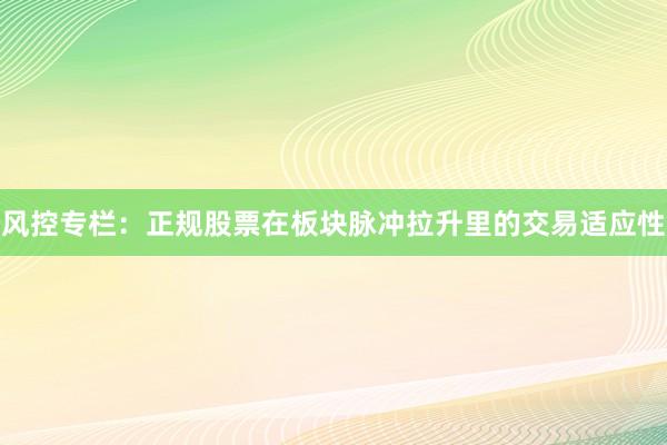 风控专栏：正规股票在板块脉冲拉升里的交易适应性
