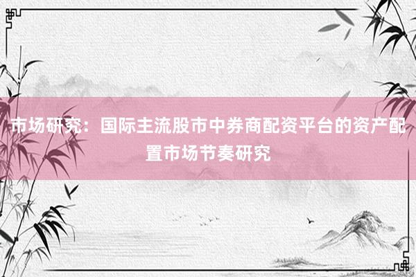 市场研究：国际主流股市中券商配资平台的资产配置市场节奏研究