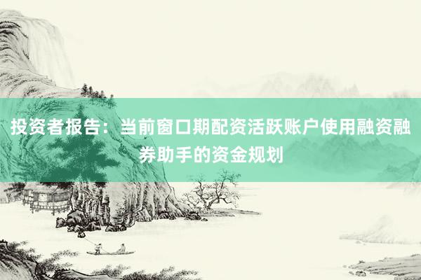 投资者报告：当前窗口期配资活跃账户使用融资融券助手的资金规划