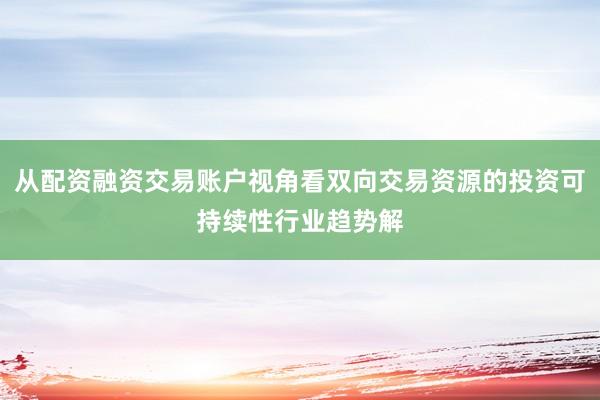 从配资融资交易账户视角看双向交易资源的投资可持续性行业趋势解