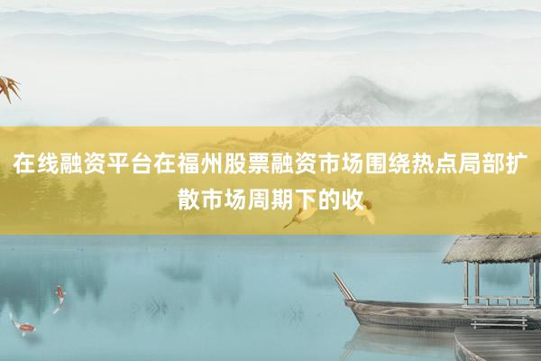 在线融资平台在福州股票融资市场围绕热点局部扩散市场周期下的收