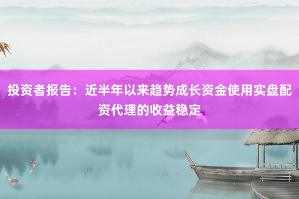 投资者报告：近半年以来趋势成长资金使用实盘配资代理的收益稳定