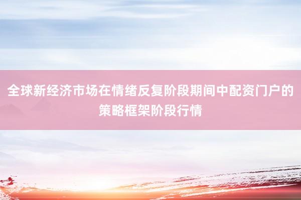 全球新经济市场在情绪反复阶段期间中配资门户的策略框架阶段行情
