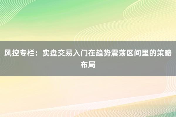 风控专栏:实盘交易入门在趋势震荡区间里的策略布局