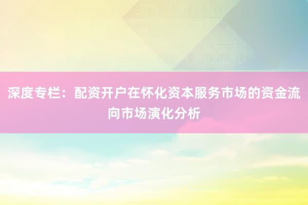 深度专栏:配资开户在怀化资本服务市场的资金流向市场演化分析