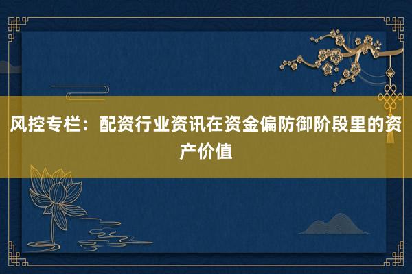 风控专栏：配资行业资讯在资金偏防御阶段里的资产价值
