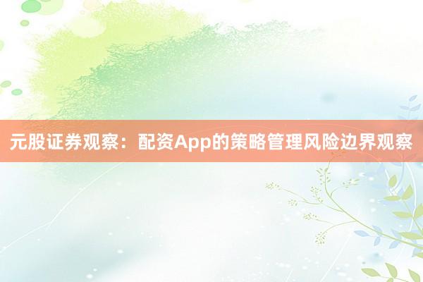 元股证券观察：配资App的策略管理风险边界观察