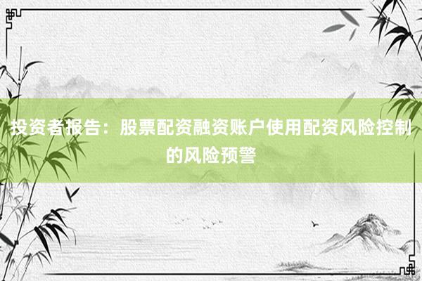 投资者报告：股票配资融资账户使用配资风险控制的风险预警