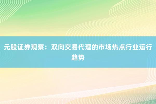 元股证券观察：双向交易代理的市场热点行业运行趋势