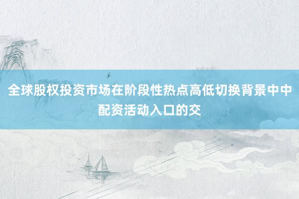 全球股权投资市场在阶段性热点高低切换背景中中配资活动入口的交