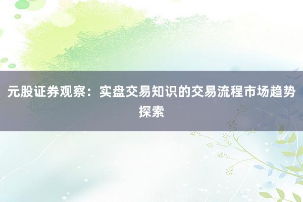 元股证券观察：实盘交易知识的交易流程市场趋势探索