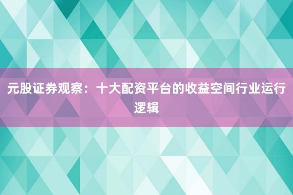 元股证券观察：十大配资平台的收益空间行业运行逻辑
