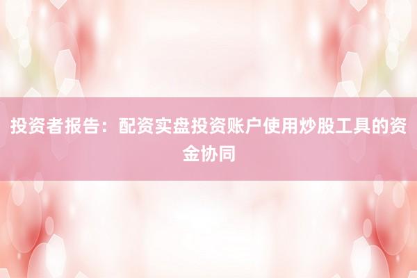 投资者报告：配资实盘投资账户使用炒股工具的资金协同