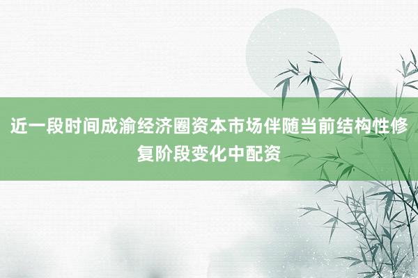 近一段时间成渝经济圈资本市场伴随当前结构性修复阶段变化中配资