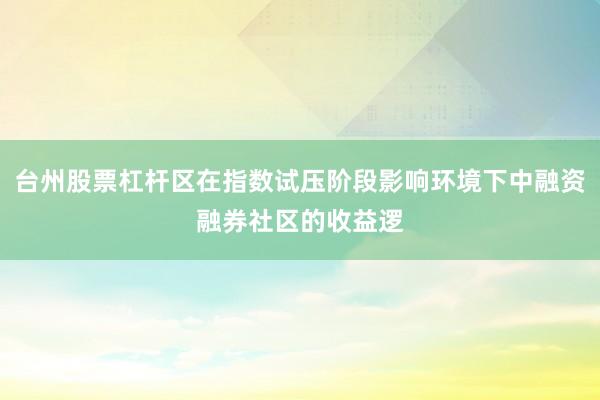 台州股票杠杆区在指数试压阶段影响环境下中融资融券社区的收益逻