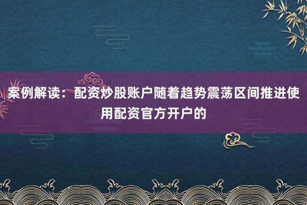 案例解读：配资炒股账户随着趋势震荡区间推进使用配资官方开户的
