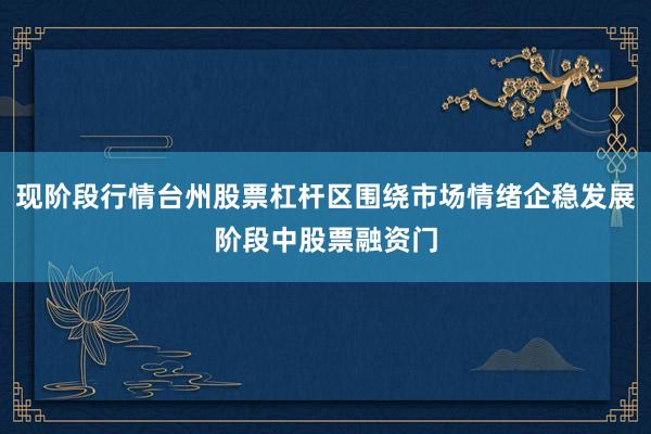 现阶段行情台州股票杠杆区围绕市场情绪企稳发展阶段中股票融资门
