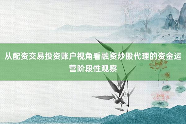从配资交易投资账户视角看融资炒股代理的资金运营阶段性观察