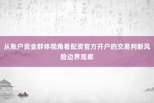 从账户资金群体视角看配资官方开户的交易判断风险边界观察
