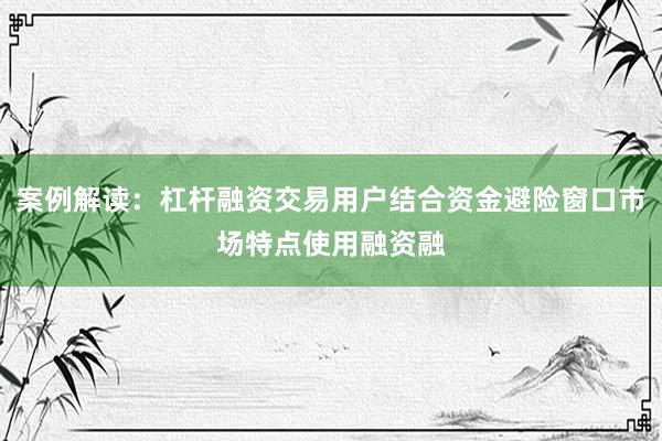 案例解读：杠杆融资交易用户结合资金避险窗口市场特点使用融资融