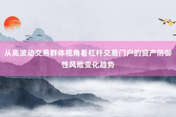 从高波动交易群体视角看杠杆交易门户的资产防御性风险变化趋势