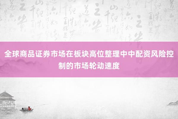 全球商品证券市场在板块高位整理中中配资风险控制的市场轮动速度