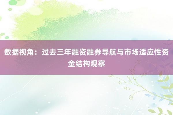 数据视角:过去三年融资融券导航与市场适应性资金结构观察