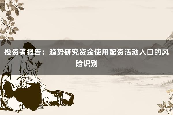 投资者报告：趋势研究资金使用配资活动入口的风险识别