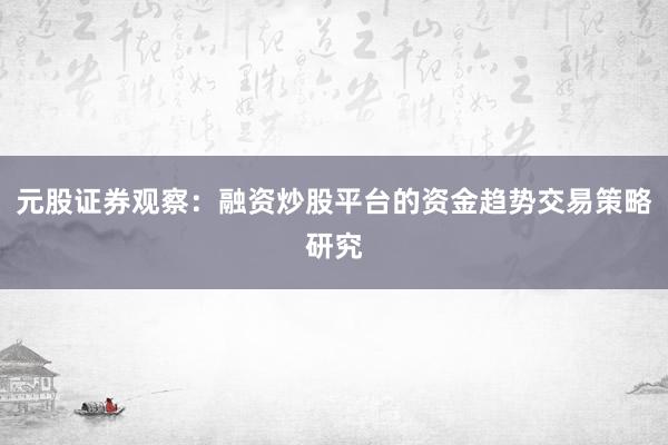 元股证券观察：融资炒股平台的资金趋势交易策略研究