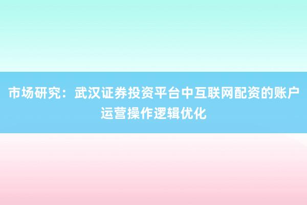 市场研究:武汉证券投资平台中互联网配资的账户运营操作逻辑优化