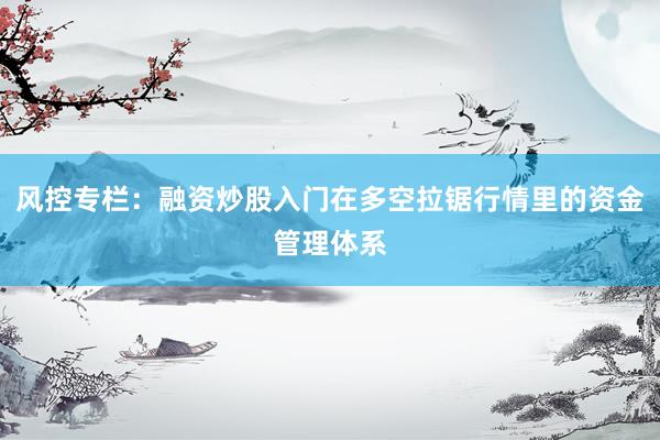 风控专栏:融资炒股入门在多空拉锯行情里的资金管理体系