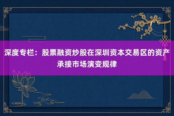 深度专栏:股票融资炒股在深圳资本交易区的资产承接市场演变规律